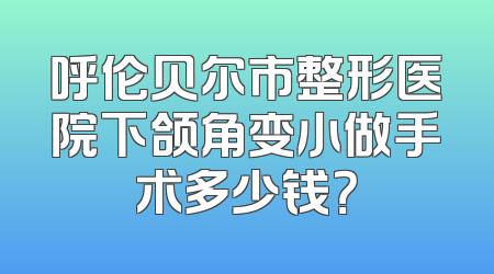 呼伦贝尔市整形医院下颌角变小做手术多少钱？