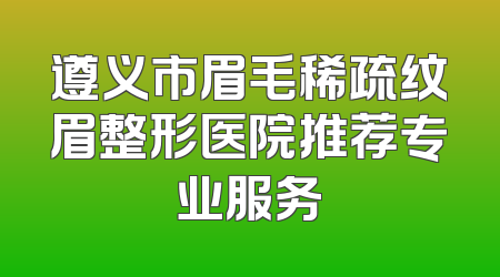 遵义市眉毛稀疏纹眉整形医院推荐专业服务