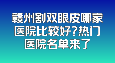 赣州割双眼皮哪家医院比较好？热门医院名单来了