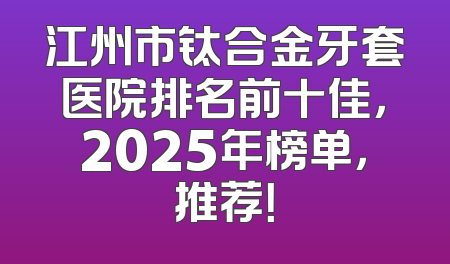 江州市钛合金牙套医院排名前十佳，2025年榜单，推荐！
