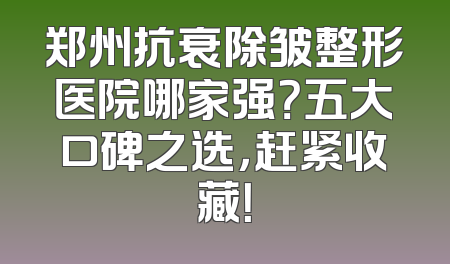 郑州抗衰除皱整形医院哪家强？五大口碑之选，赶紧收藏！