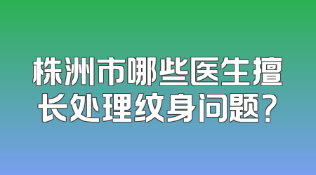 株洲市哪些医生擅长处理纹身问题？