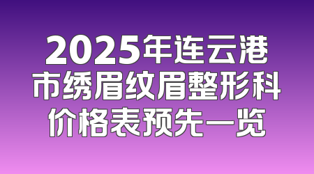 2025年连云港市绣眉纹眉整形科价格表预先一览