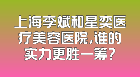上海李斌和星奕医疗美容医院，谁的实力更胜一筹？