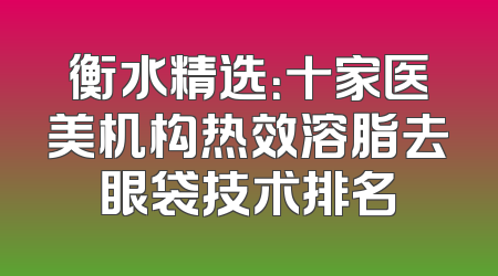 衡水精选：十家医美机构热效溶脂去眼袋技术排名