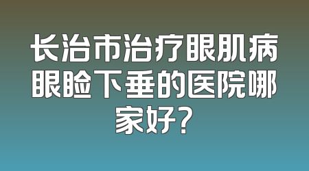 长治市治疗眼肌病眼睑下垂的医院哪家好？