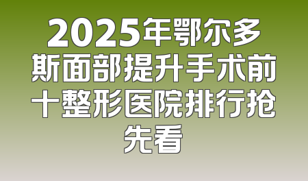 2025年鄂尔多斯面部提升手术前十整形医院排行抢先看