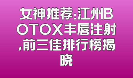 女神推荐：江州BOTOX丰唇注射，前三佳排行榜揭晓