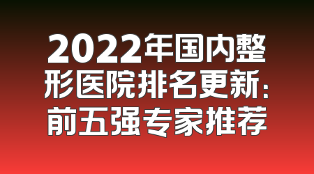 2022年国内整形医院排名更新：前五强专家推荐