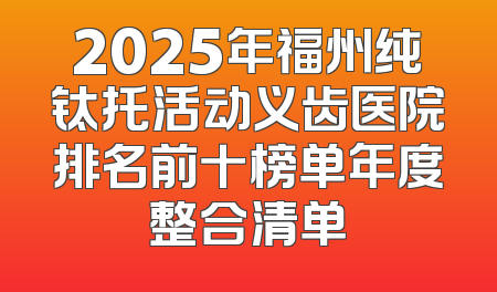2025年福州纯钛托活动义齿医院排名前十榜单年度整合清单