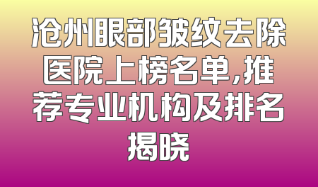沧州眼部皱纹去除医院上榜名单，推荐专业机构及排名揭晓