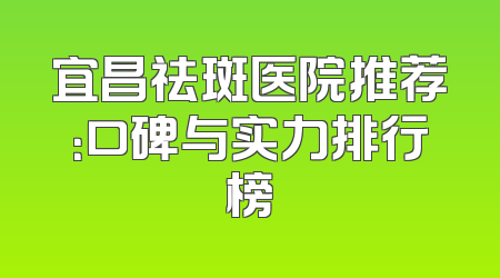宜昌祛斑医院推荐：口碑与实力排行榜