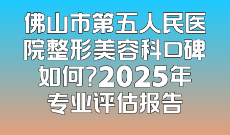 佛山市第五人民医院整形美容科口碑如何？2025年专业评估报告