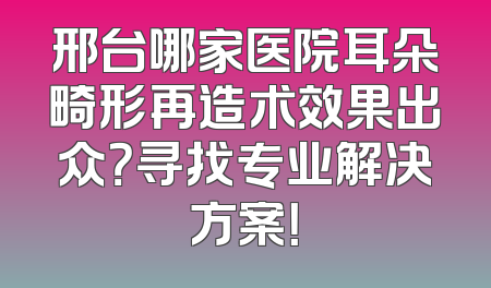 邢台哪家医院耳朵畸形再造术效果出众？寻找专业解决方案！