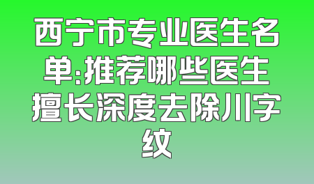 西宁市专业医生名单：推荐哪些医生擅长深度去除川字纹