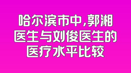 哈尔滨市中，郭湘医生与刘俊医生的医疗水平比较
