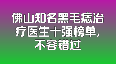 佛山知名黑毛痣治疗医生十强榜单，不容错过