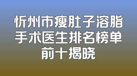忻州市瘦肚子溶脂手术医生排名榜单前十揭晓