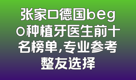张家口德国bego种植牙医生前十名榜单，专业参考整友选择