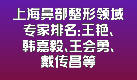 上海鼻部整形领域专家排名：王艳、韩嘉毅、王会勇、戴传昌等