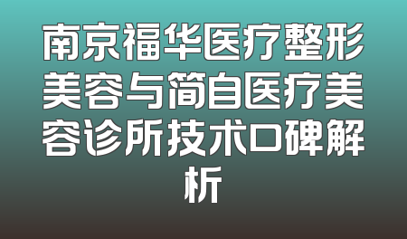 南京福华医疗整形美容与简自医疗美容诊所技术口碑解析