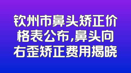 钦州市鼻头矫正价格表公布，鼻头向右歪矫正费用揭晓