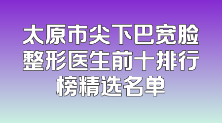 太原市尖下巴宽脸整形医生前十排行榜精选名单