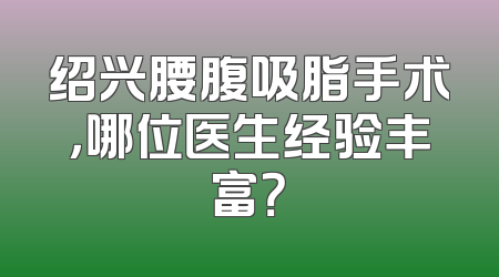 绍兴腰腹吸脂手术，哪位医生经验丰富？