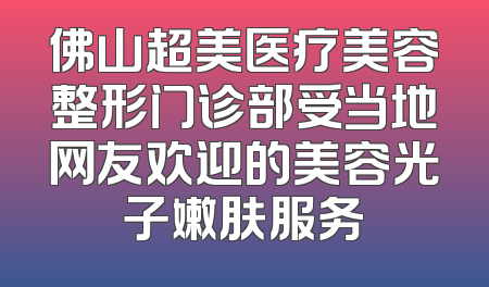 佛山超美医疗美容整形门诊部受当地网友欢迎的美容光子嫩肤服务
