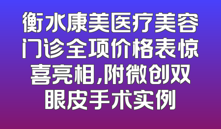 衡水康美医疗美容门诊全项价格表惊喜亮相，附微创双眼皮手术实例