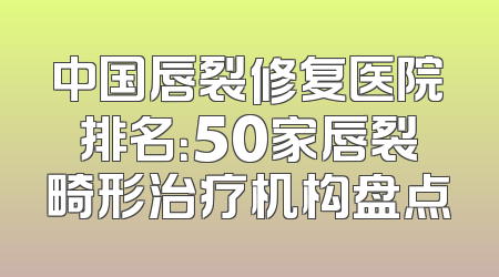 中国唇裂修复医院排名：50家唇裂畸形治疗机构盘点