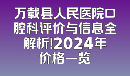 万载县人民医院口腔科评价与信息全解析！2024年价格一览
