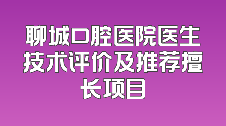 聊城口腔医院医生技术评价及推荐擅长项目