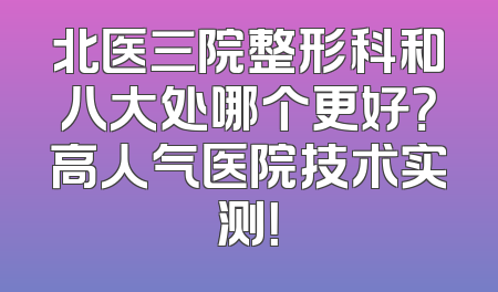 北医三院整形科和八大处哪个更好？高人气医院技术实测！