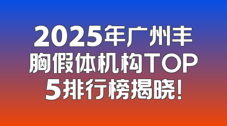 2025年广州丰胸假体机构TOP5排行榜揭晓！