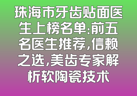 珠海市牙齿贴面医生上榜名单：前五名医生推荐，信赖之选，美齿专家解析软陶瓷技术