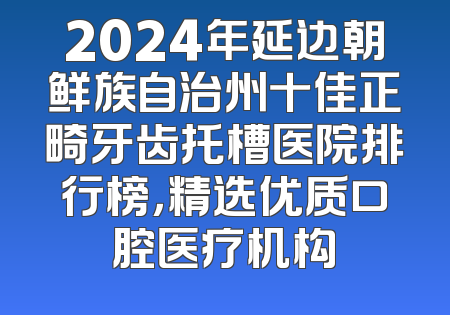 2024年延边朝鲜族自治州十佳正畸牙齿托槽医院排行榜，精选优质口腔医疗机构