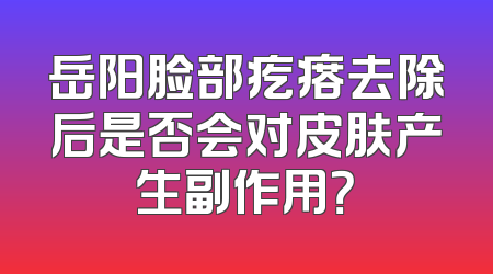 岳阳脸部疙瘩去除后是否会对皮肤产生副作用？