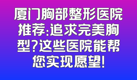 厦门胸部整形医院推荐：追求完美胸型？这些医院能帮您实现愿望！