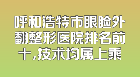 呼和浩特市眼睑外翻整形医院排名前十，技术均属上乘