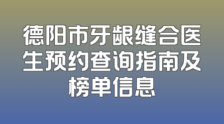 德阳市牙龈缝合医生预约查询指南及榜单信息