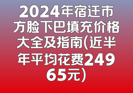 2024年宿迁市方脸下巴填充价格大全及指南（近半年平均花费24965元）