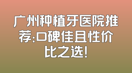 广州种植牙医院推荐：口碑佳且性价比之选！