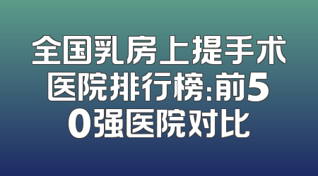 全国乳房上提手术医院排行榜：前50强医院对比