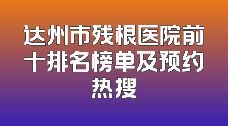 达州市残根医院前十排名榜单及预约热搜