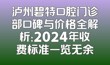 泸州碧特口腔门诊部口碑与价格全解析：2024年收费标准一览无余