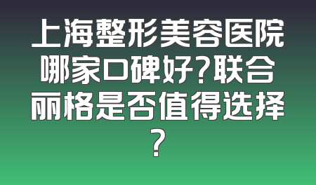 上海整形美容医院哪家口碑好？联合丽格是否值得选择？