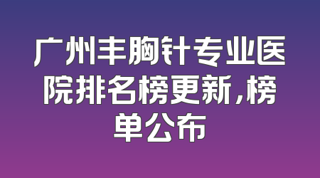 广州丰胸针专业医院排名榜更新，榜单公布