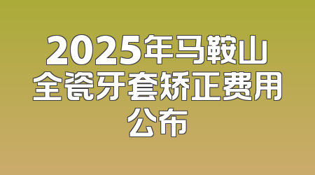 2025年马鞍山全瓷牙套矫正费用公布