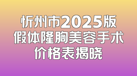 忻州市2025版假体隆胸美容手术价格表揭晓